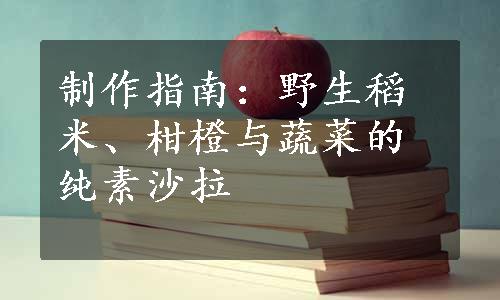 制作指南：野生稻米、柑橙与蔬菜的纯素沙拉