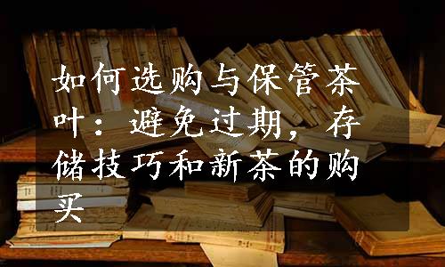 如何选购与保管茶叶：避免过期，存储技巧和新茶的购买