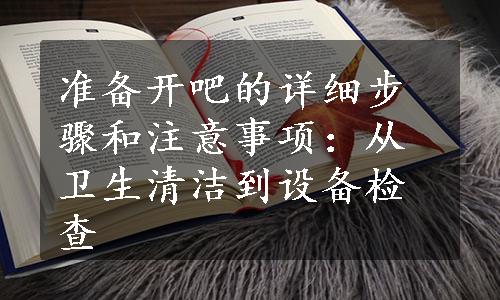 准备开吧的详细步骤和注意事项：从卫生清洁到设备检查