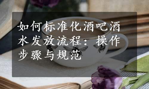 如何标准化酒吧酒水发放流程：操作步骤与规范