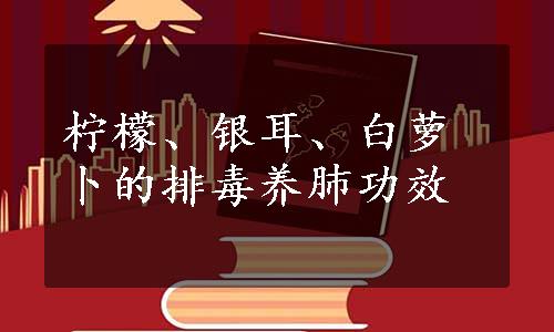 柠檬、银耳、白萝卜的排毒养肺功效