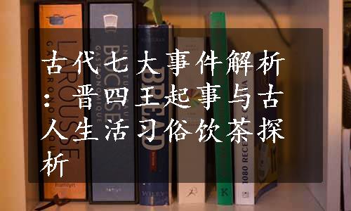 古代七大事件解析：晋四王起事与古人生活习俗饮茶探析