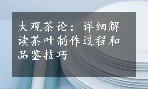 大观茶论：详细解读茶叶制作过程和品鉴技巧