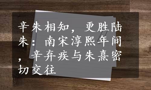 辛朱相知，更胜陆朱：南宋淳熙年间，辛弃疾与朱熹密切交往