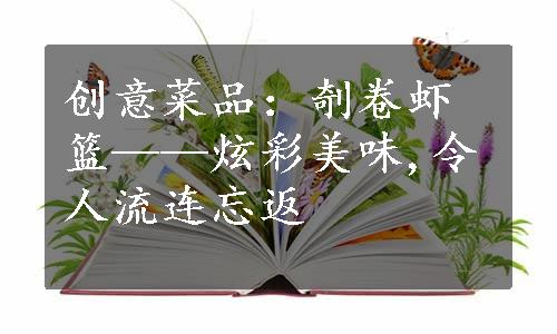 创意菜品：剞卷虾篮——炫彩美味,令人流连忘返