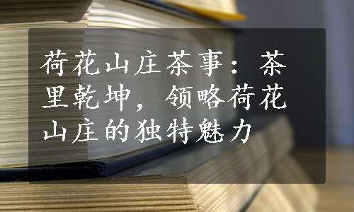 荷花山庄茶事：茶里乾坤，领略荷花山庄的独特魅力