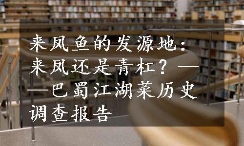 来凤鱼的发源地：来凤还是青杠？——巴蜀江湖菜历史调查报告