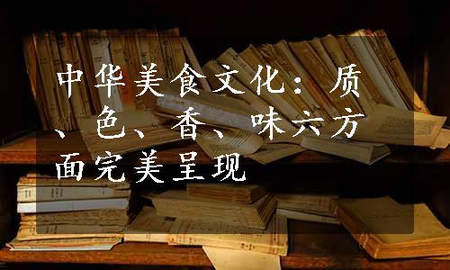 中华美食文化：质、色、香、味六方面完美呈现