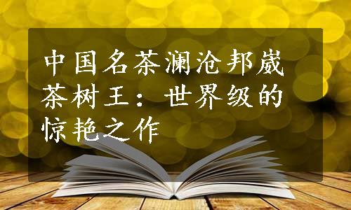 中国名茶澜沧邦崴茶树王：世界级的惊艳之作