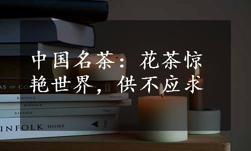 中国名茶：花茶惊艳世界，供不应求