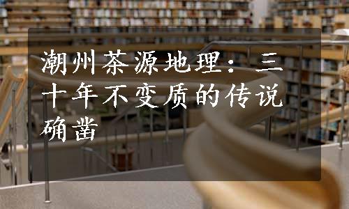 潮州茶源地理：三十年不变质的传说确凿