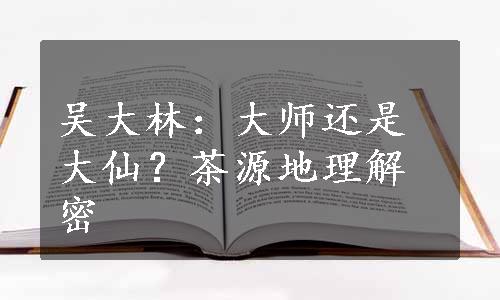 吴大林：大师还是大仙？茶源地理解密