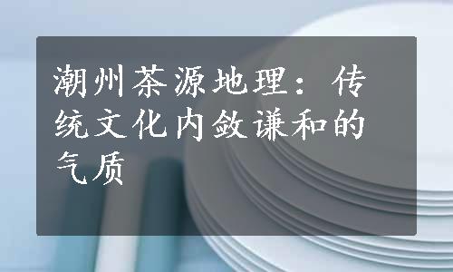 潮州茶源地理：传统文化内敛谦和的气质