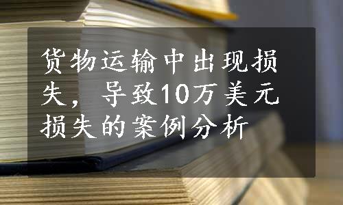 货物运输中出现损失，导致10万美元损失的案例分析