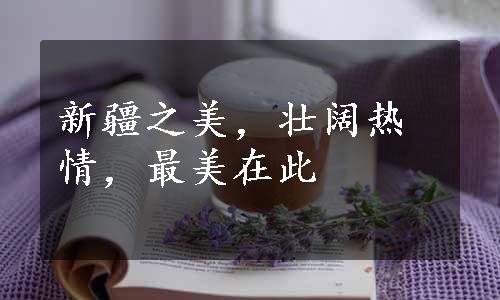 新疆之美，壮阔热情，最美在此