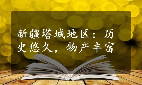 新疆塔城地区：历史悠久，物产丰富