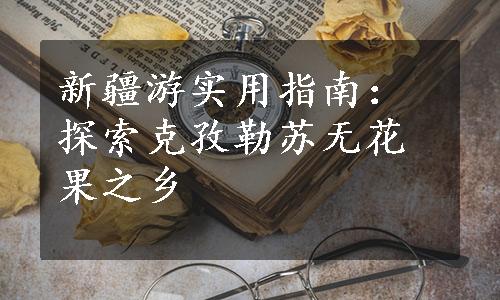 新疆游实用指南：探索克孜勒苏无花果之乡