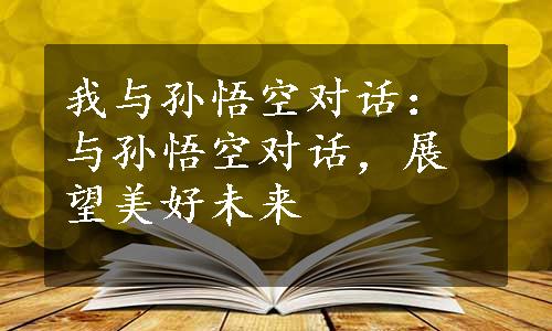 我与孙悟空对话：与孙悟空对话，展望美好未来