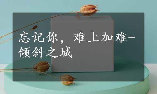 忘记你，难上加难-倾斜之城