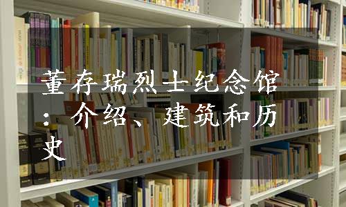 董存瑞烈士纪念馆：介绍、建筑和历史