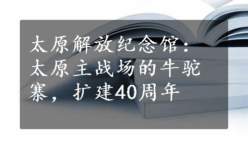 太原解放纪念馆：太原主战场的牛驼寨，扩建40周年