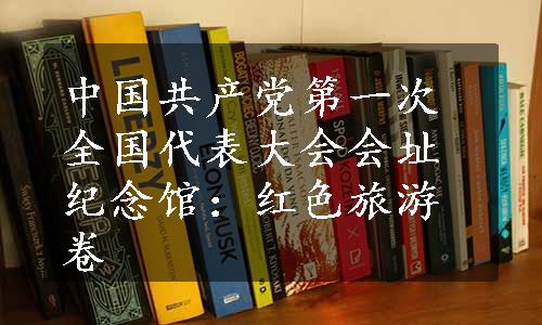 中国共产党第一次全国代表大会会址纪念馆：红色旅游卷