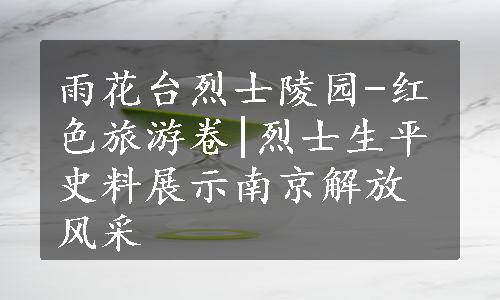 雨花台烈士陵园-红色旅游卷|烈士生平史料展示南京解放风采