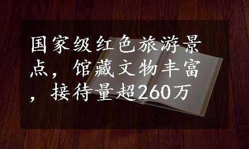 国家级红色旅游景点，馆藏文物丰富，接待量超260万