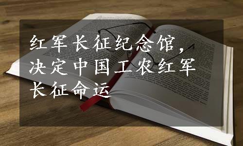 红军长征纪念馆，决定中国工农红军长征命运