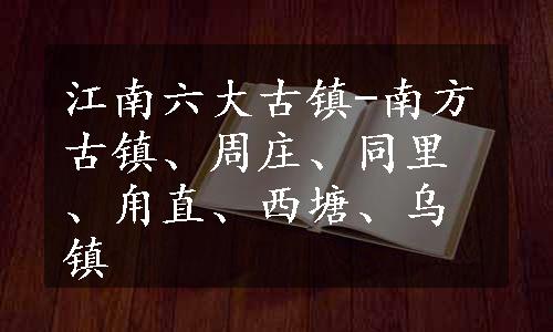 江南六大古镇-南方古镇、周庄、同里、甪直、西塘、乌镇