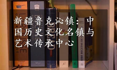 新疆鲁克沁镇：中国历史文化名镇与艺术传承中心