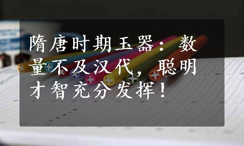 隋唐时期玉器：数量不及汉代，聪明才智充分发挥！