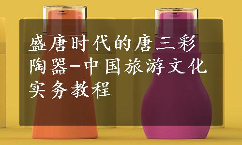 盛唐时代的唐三彩陶器-中国旅游文化实务教程