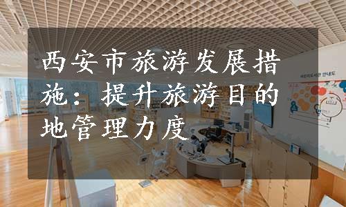 西安市旅游发展措施：提升旅游目的地管理力度