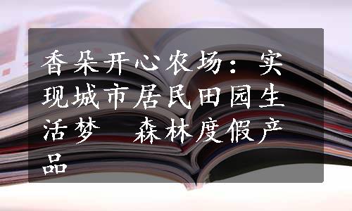 香朵开心农场：实现城市居民田园生活梦　森林度假产品