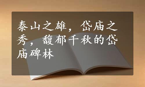 泰山之雄，岱庙之秀，馥郁千秋的岱庙碑林