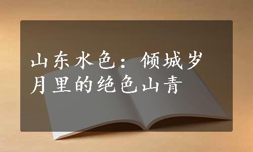 山东水色：倾城岁月里的绝色山青