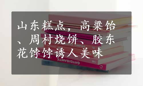 山东糕点，高粱饴、周村烧饼、胶东花饽饽诱人美味