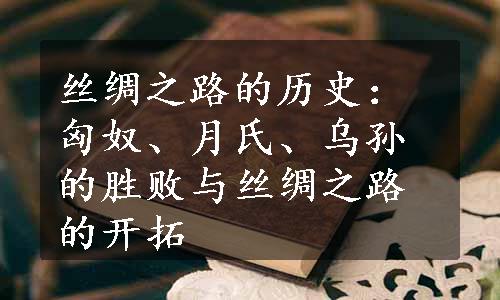 丝绸之路的历史：匈奴、月氏、乌孙的胜败与丝绸之路的开拓