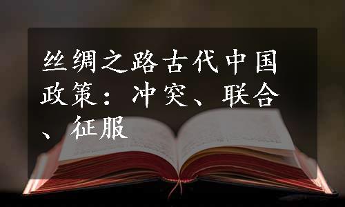 丝绸之路古代中国政策：冲突、联合、征服