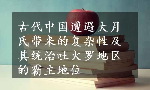 古代中国遭遇大月氏带来的复杂性及其统治吐火罗地区的霸主地位