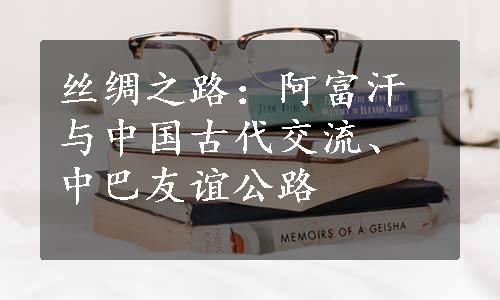 丝绸之路：阿富汗与中国古代交流、中巴友谊公路