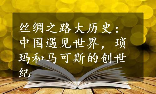 丝绸之路大历史：中国遇见世界，琐玛和马可斯的创世纪