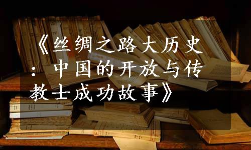 《丝绸之路大历史：中国的开放与传教士成功故事》