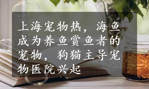 上海宠物热，海鱼成为养鱼赏鱼者的宠物，狗猫主导宠物医院兴起