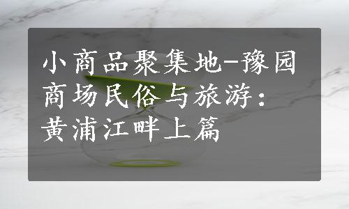 小商品聚集地-豫园商场
民俗与旅游：黄浦江畔上篇