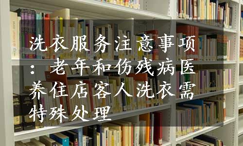 洗衣服务注意事项：老年和伤残病医养住店客人洗衣需特殊处理