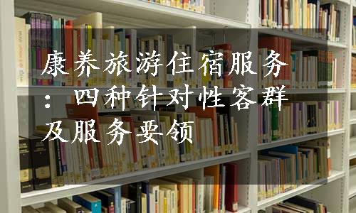 康养旅游住宿服务：四种针对性客群及服务要领