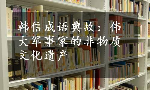 韩信成语典故：伟大军事家的非物质文化遗产