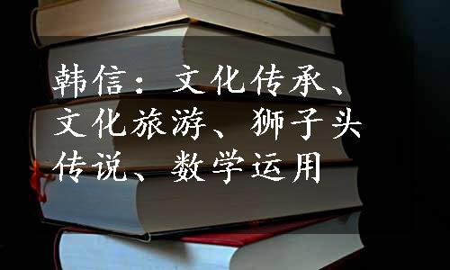 韩信：文化传承、文化旅游、狮子头传说、数学运用